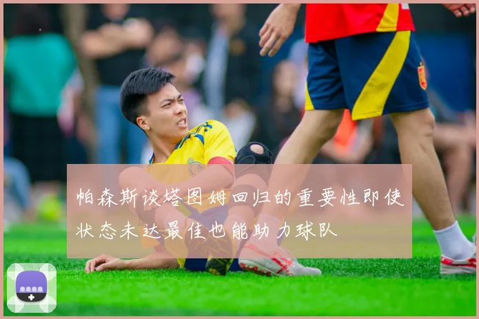 帕森斯谈塔图姆回归的重要性即使状态未达最佳也能助力球队