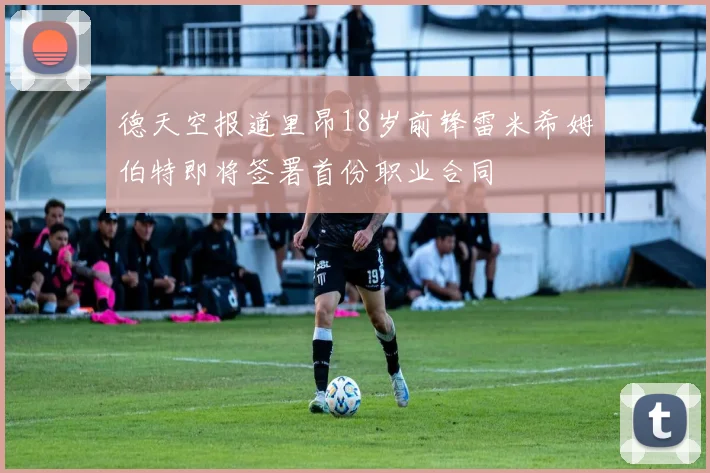 德天空报道里昂18岁前锋雷米希姆伯特即将签署首份职业合同
