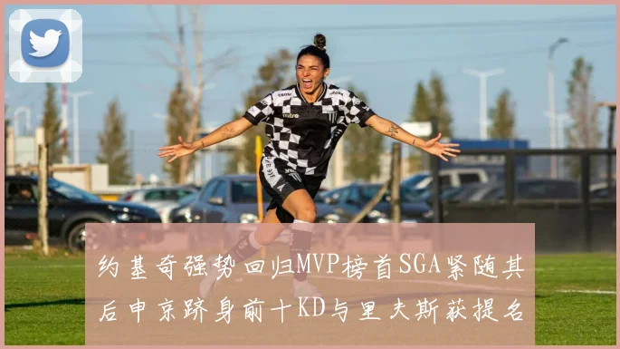 约基奇强势回归MVP榜首SGA紧随其后申京跻身前十KD与里夫斯获提名