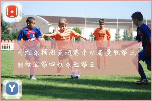 内维尔预测英超赛季结局曼联第三利物浦第四切尔西第五