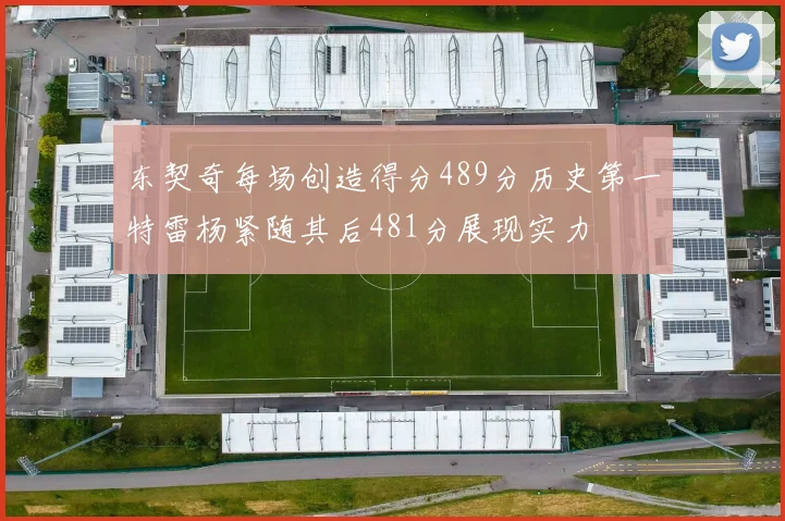东契奇每场创造得分489分历史第一特雷杨紧随其后481分展现实力