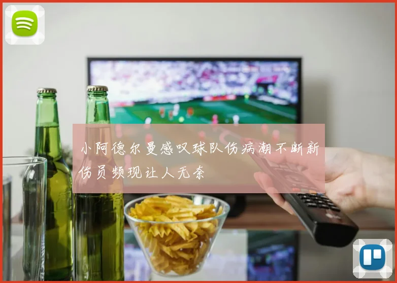 小阿德尔曼感叹球队伤病潮不断新伤员频现让人无奈