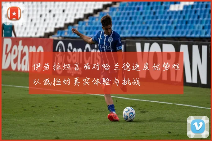 伊劳拉坦言面对哈兰德速度优势难以抵挡的真实体验与挑战