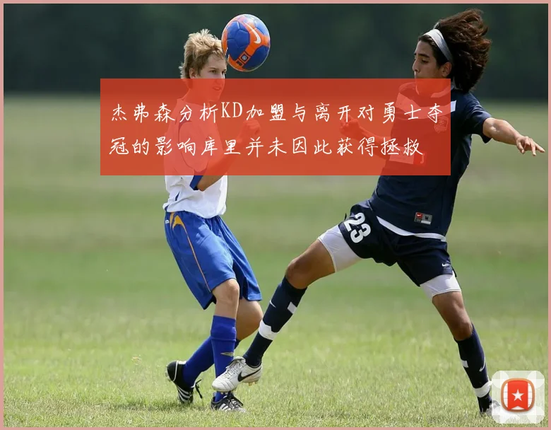 杰弗森分析KD加盟与离开对勇士夺冠的影响库里并未因此获得拯救