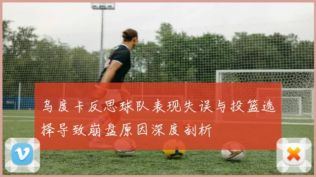 乌度卡反思球队表现失误与投篮选择导致崩盘原因深度剖析