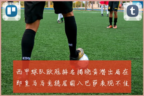 西甲球队欧冠排名揭晓黄潜出局在即皇马马竞稳居前八巴萨表现不佳位列第十五