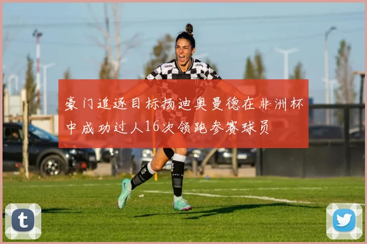 豪门追逐目标扬迪奥曼德在非洲杯中成功过人16次领跑参赛球员
