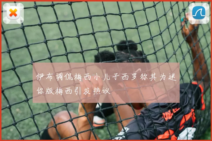伊布调侃梅西小儿子西罗称其为迷你版梅西引发热议