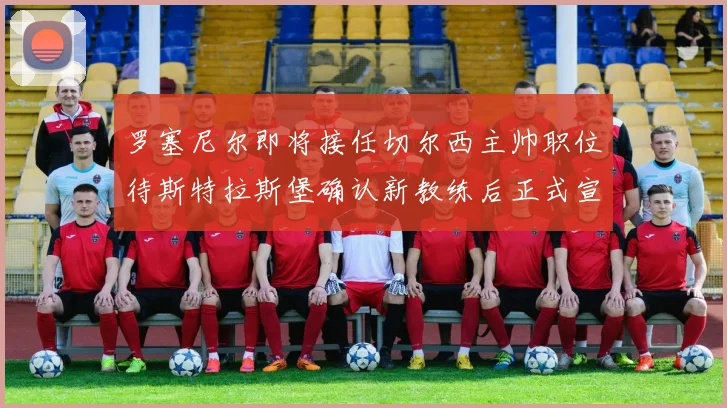 罗塞尼尔即将接任切尔西主帅职位待斯特拉斯堡确认新教练后正式宣布