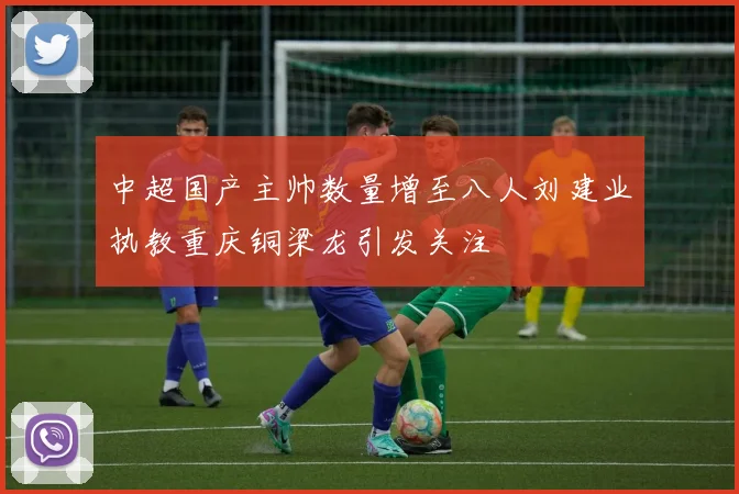 中超国产主帅数量增至八人刘建业执教重庆铜梁龙引发关注