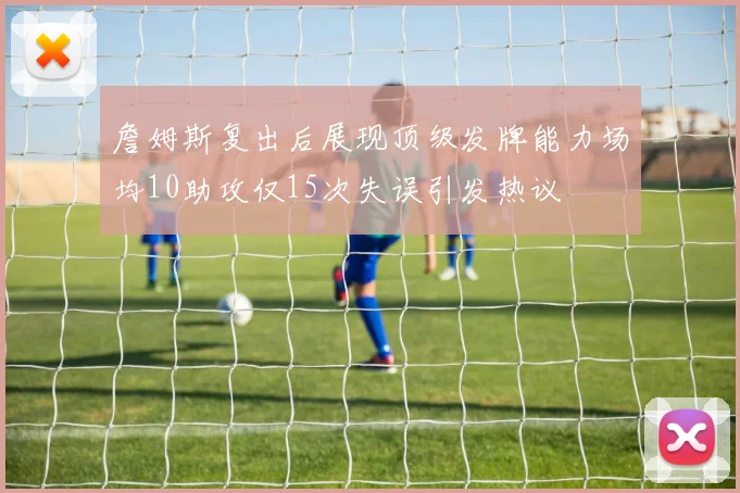 詹姆斯复出后展现顶级发牌能力场均10助攻仅15次失误引发热议