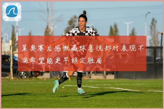莱奥赛后感慨赢球喜悦却对表现不满希望能更早锁定胜局