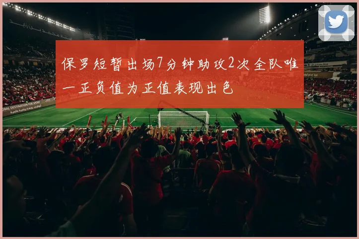 保罗短暂出场7分钟助攻2次全队唯一正负值为正值表现出色