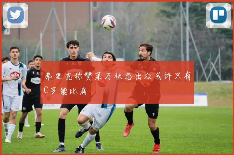 弗里克称赞莱万状态出众或许只有C罗能比肩