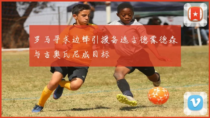 罗马寻求边锋引援备选古德蒙德森与吉奥瓦尼成目标