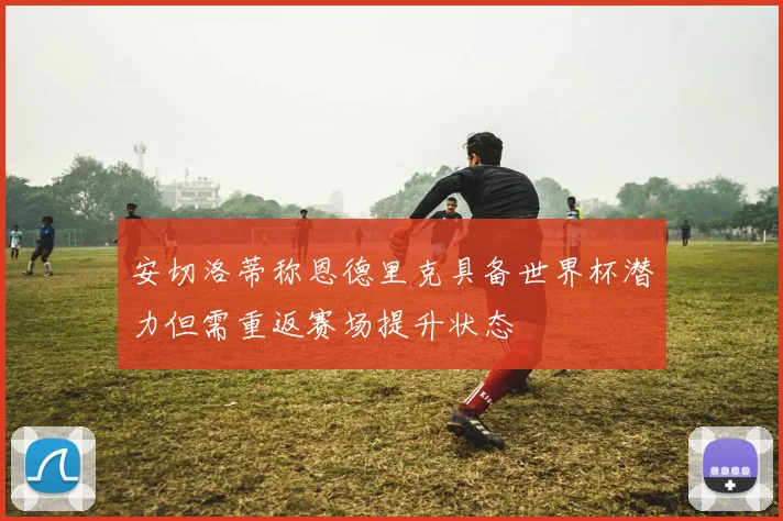 安切洛蒂称恩德里克具备世界杯潜力但需重返赛场提升状态