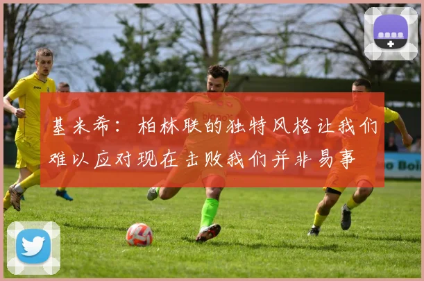 基米希：柏林联的独特风格让我们难以应对现在击败我们并非易事